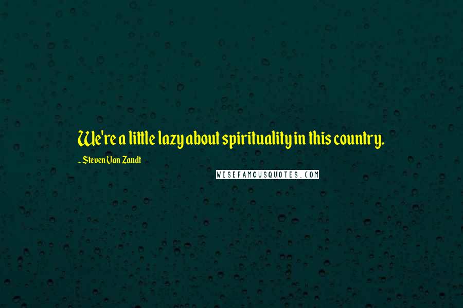 Steven Van Zandt Quotes: We're a little lazy about spirituality in this country.