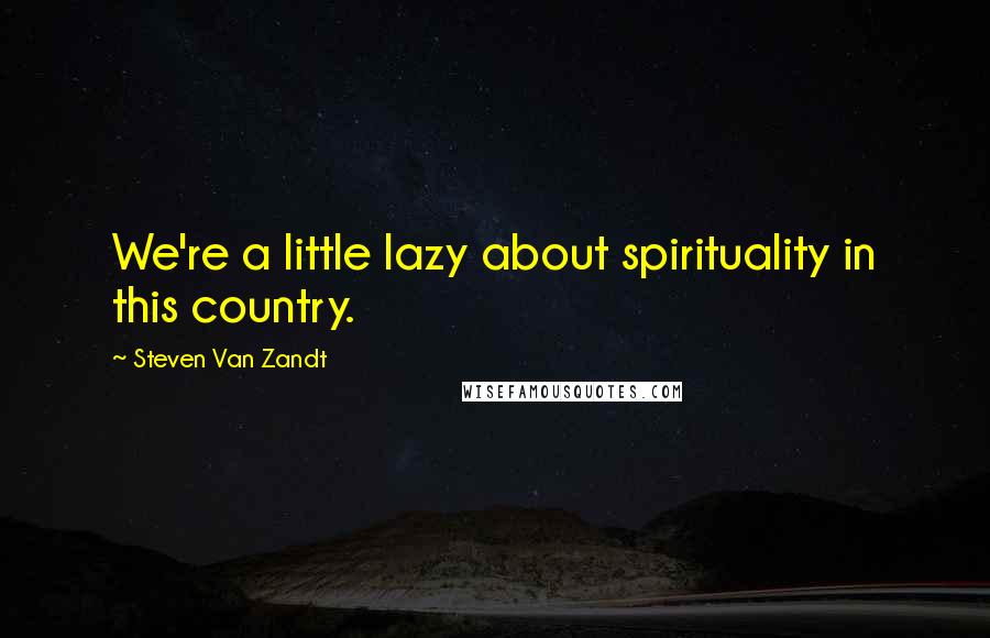 Steven Van Zandt Quotes: We're a little lazy about spirituality in this country.