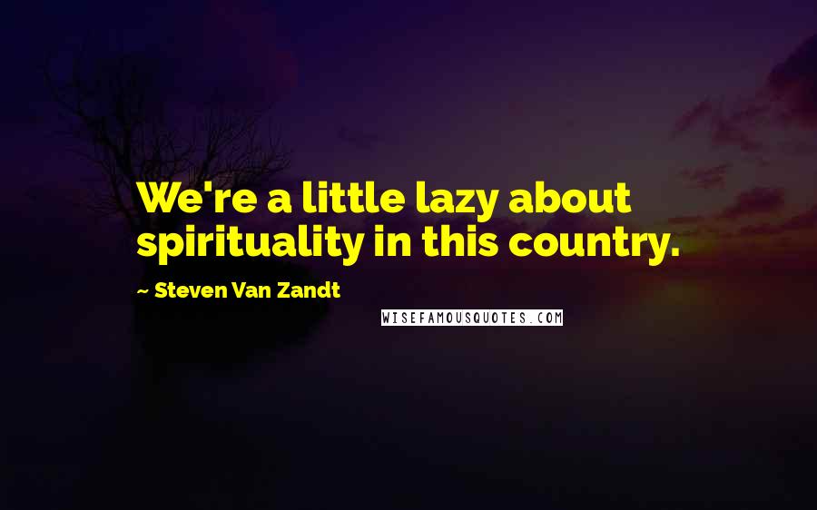 Steven Van Zandt Quotes: We're a little lazy about spirituality in this country.