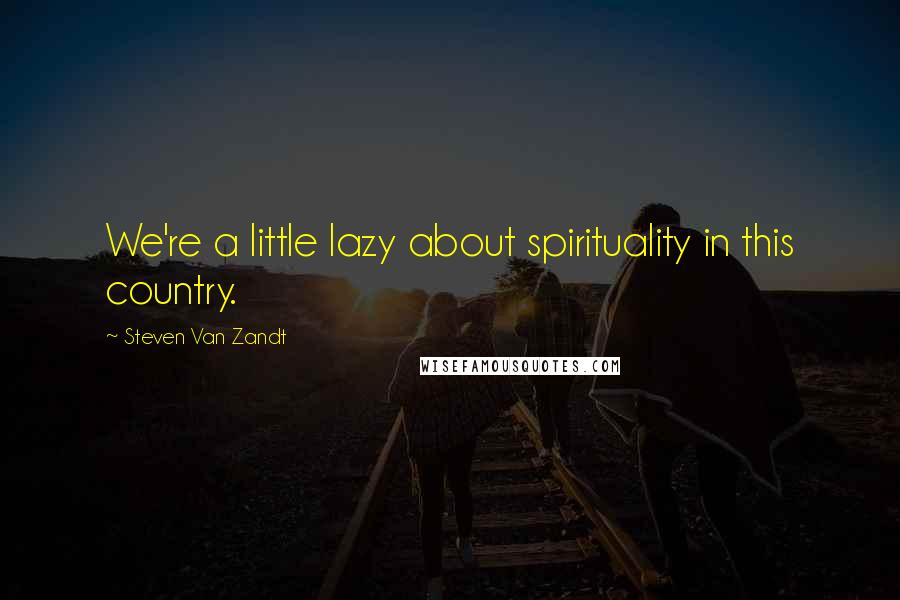 Steven Van Zandt Quotes: We're a little lazy about spirituality in this country.