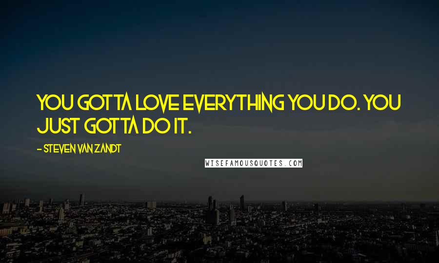 Steven Van Zandt Quotes: You gotta love everything you do. You just gotta do it.