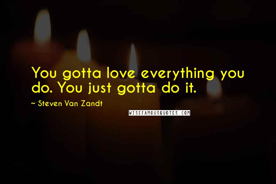 Steven Van Zandt Quotes: You gotta love everything you do. You just gotta do it.