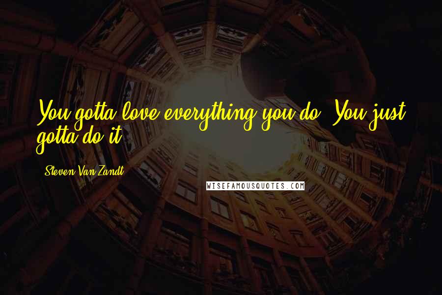 Steven Van Zandt Quotes: You gotta love everything you do. You just gotta do it.