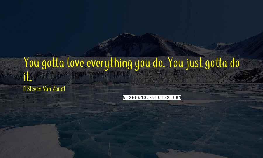 Steven Van Zandt Quotes: You gotta love everything you do. You just gotta do it.