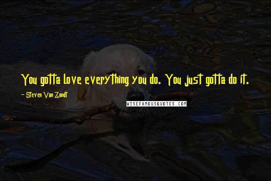 Steven Van Zandt Quotes: You gotta love everything you do. You just gotta do it.