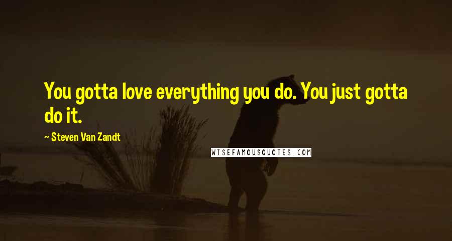 Steven Van Zandt Quotes: You gotta love everything you do. You just gotta do it.