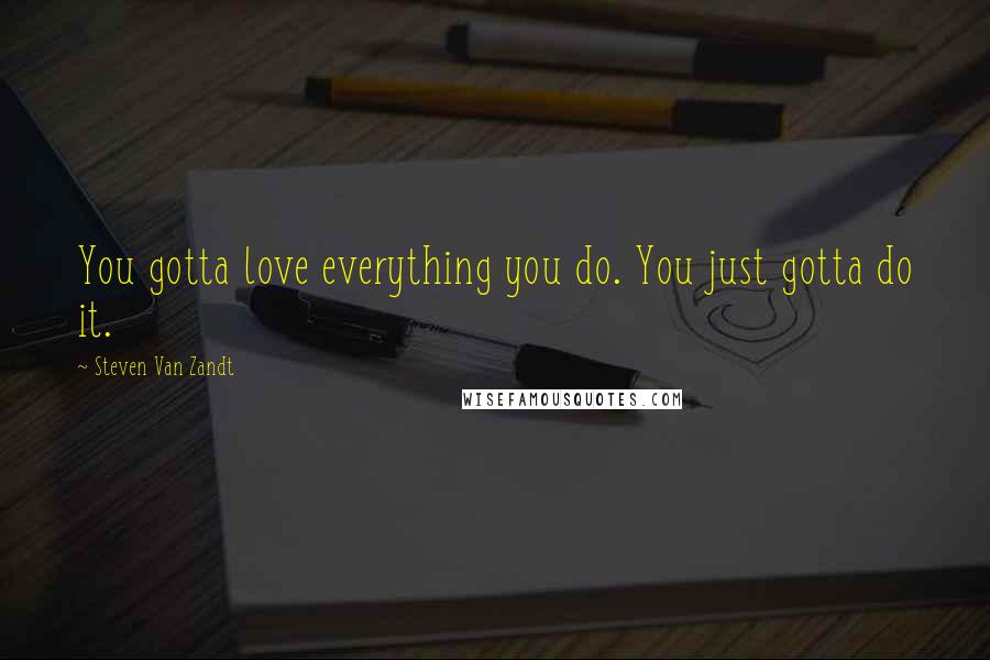 Steven Van Zandt Quotes: You gotta love everything you do. You just gotta do it.
