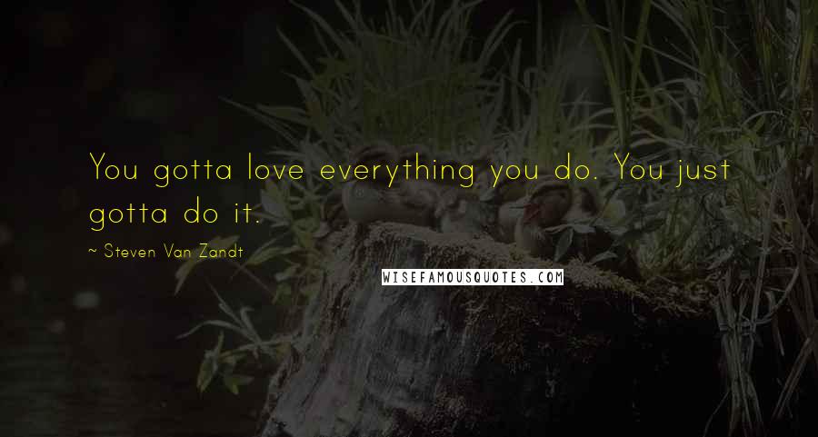 Steven Van Zandt Quotes: You gotta love everything you do. You just gotta do it.