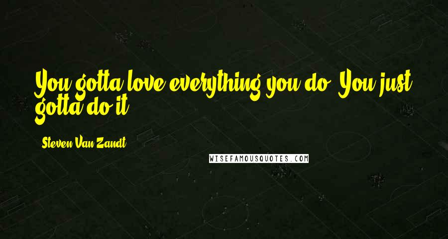 Steven Van Zandt Quotes: You gotta love everything you do. You just gotta do it.