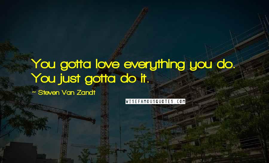 Steven Van Zandt Quotes: You gotta love everything you do. You just gotta do it.