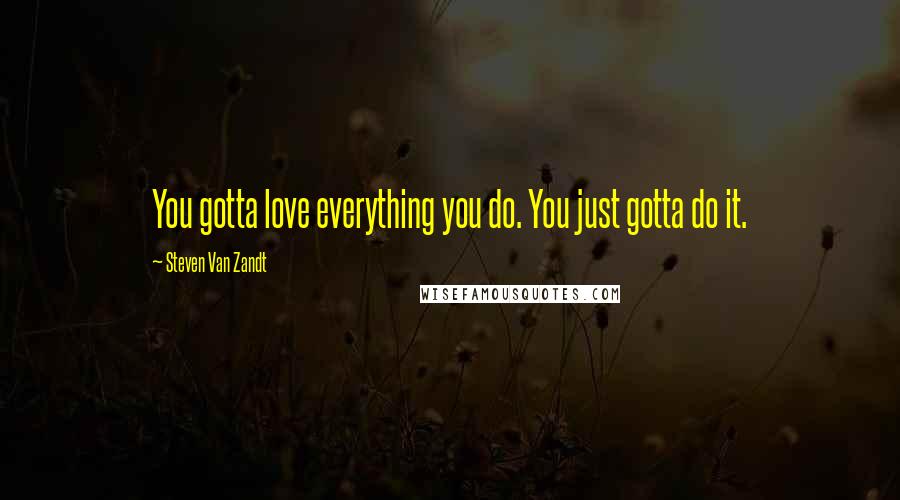 Steven Van Zandt Quotes: You gotta love everything you do. You just gotta do it.
