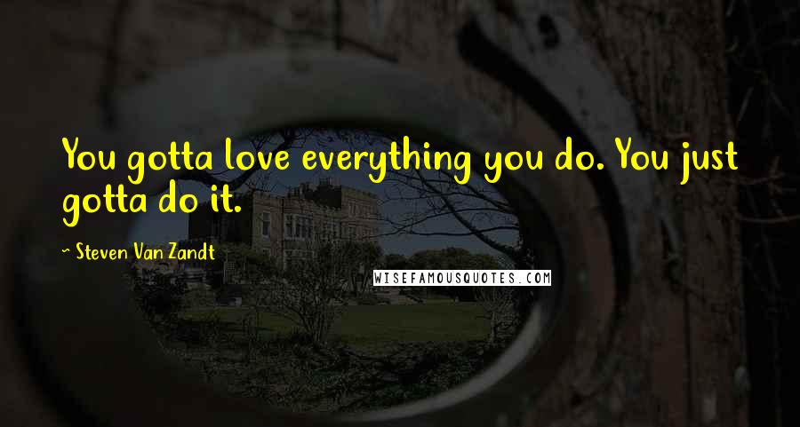 Steven Van Zandt Quotes: You gotta love everything you do. You just gotta do it.
