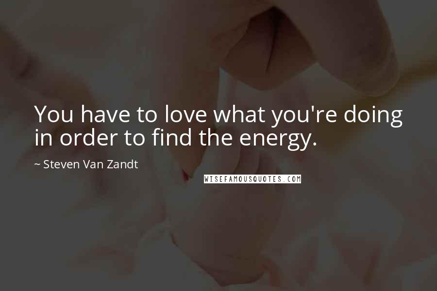 Steven Van Zandt Quotes: You have to love what you're doing in order to find the energy.