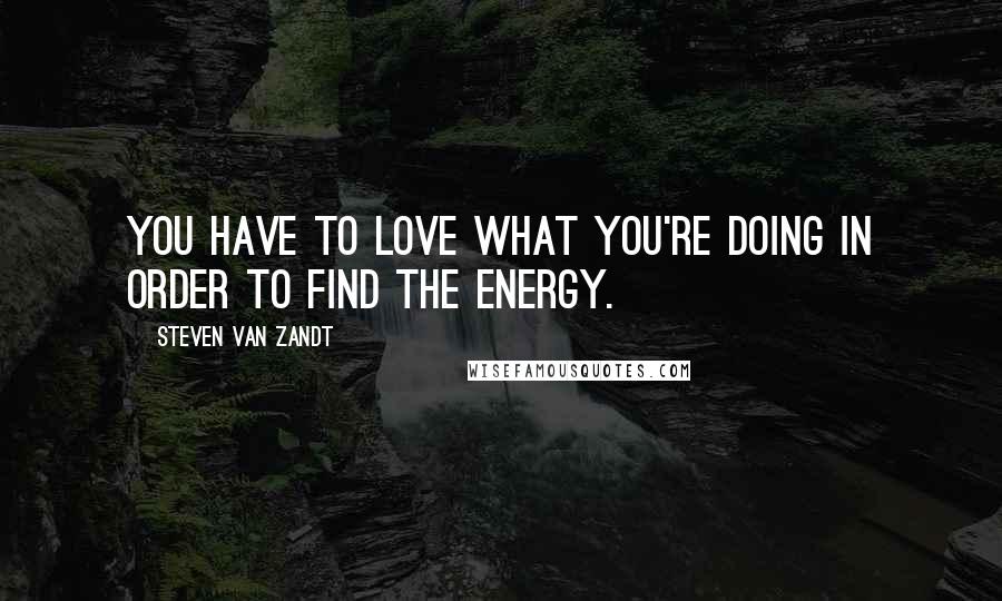 Steven Van Zandt Quotes: You have to love what you're doing in order to find the energy.