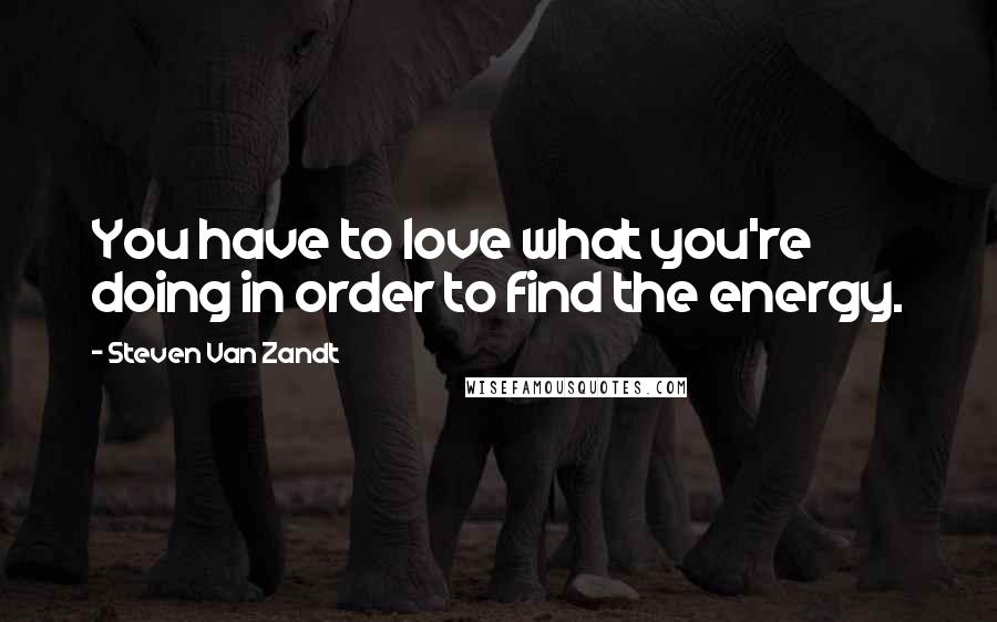Steven Van Zandt Quotes: You have to love what you're doing in order to find the energy.