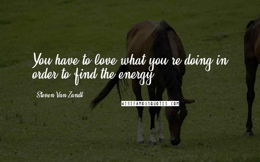 Steven Van Zandt Quotes: You have to love what you're doing in order to find the energy.