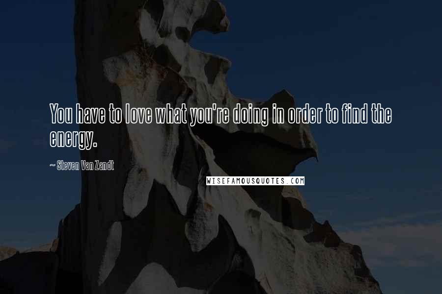 Steven Van Zandt Quotes: You have to love what you're doing in order to find the energy.