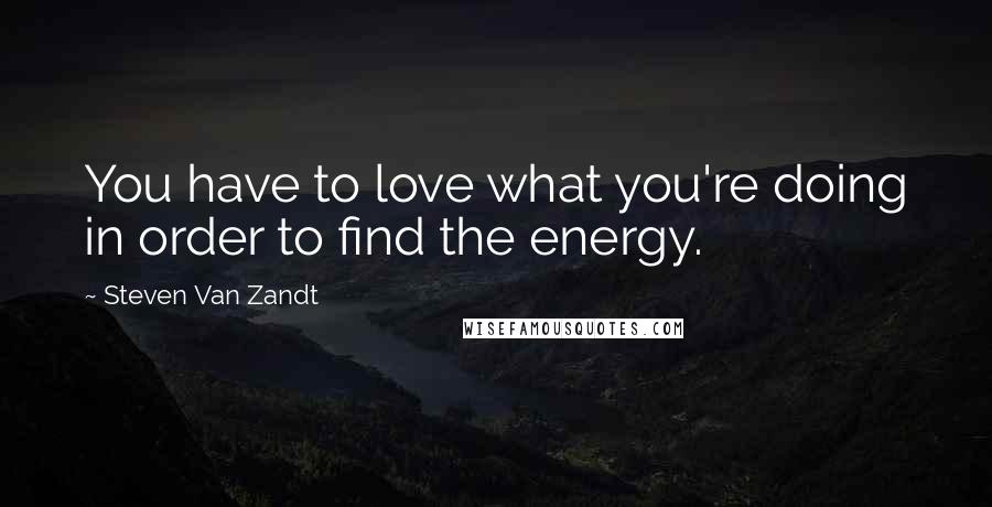 Steven Van Zandt Quotes: You have to love what you're doing in order to find the energy.