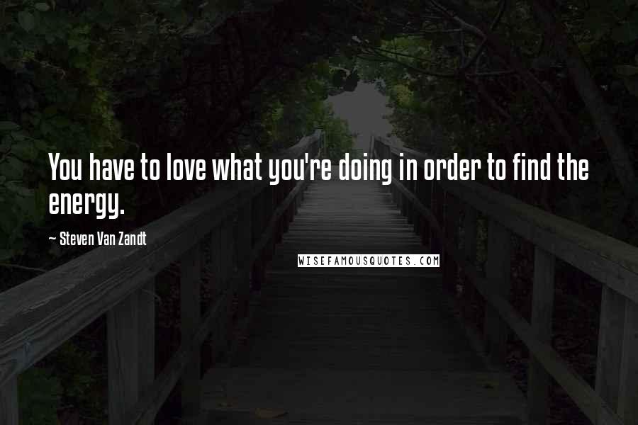 Steven Van Zandt Quotes: You have to love what you're doing in order to find the energy.