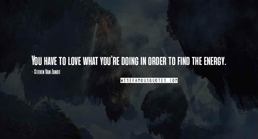 Steven Van Zandt Quotes: You have to love what you're doing in order to find the energy.