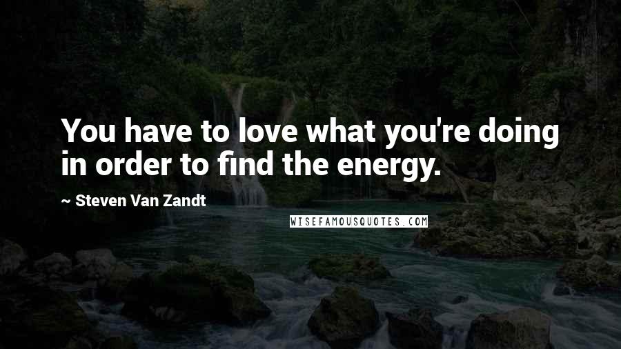 Steven Van Zandt Quotes: You have to love what you're doing in order to find the energy.