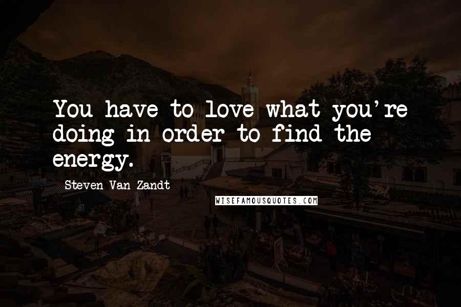 Steven Van Zandt Quotes: You have to love what you're doing in order to find the energy.