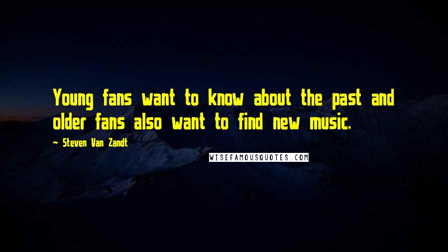 Steven Van Zandt Quotes: Young fans want to know about the past and older fans also want to find new music.