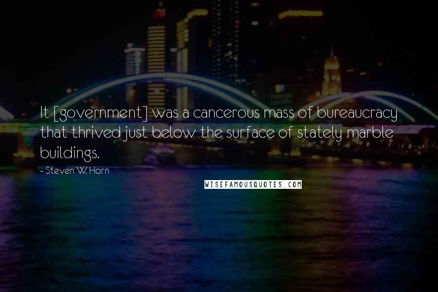 Steven W. Horn Quotes: It [government] was a cancerous mass of bureaucracy that thrived just below the surface of stately marble buildings.