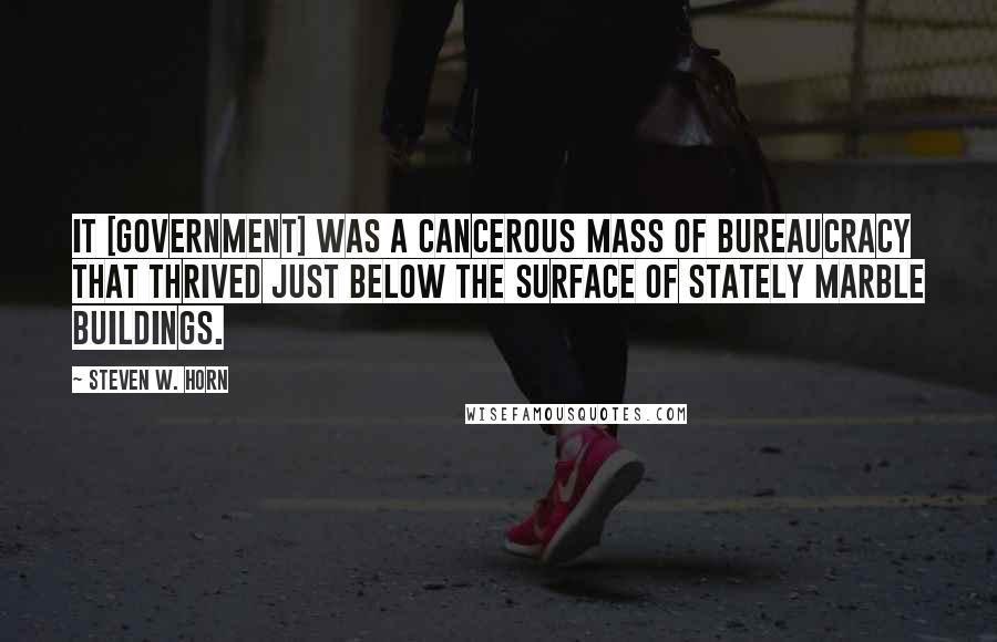 Steven W. Horn Quotes: It [government] was a cancerous mass of bureaucracy that thrived just below the surface of stately marble buildings.