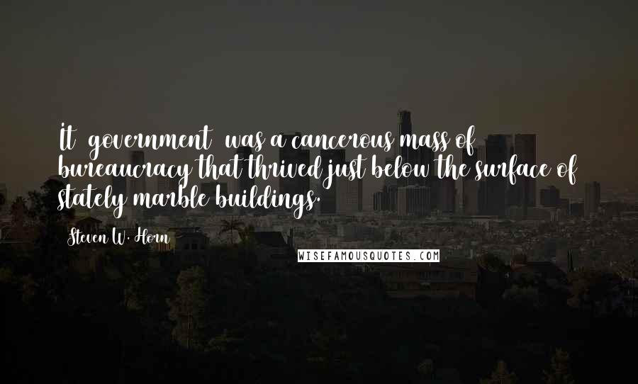 Steven W. Horn Quotes: It [government] was a cancerous mass of bureaucracy that thrived just below the surface of stately marble buildings.