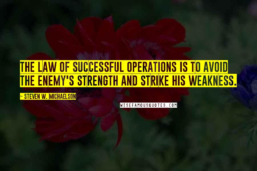 Steven W. Michaelson Quotes: The law of successful operations is to avoid the enemy's strength and strike his weakness.