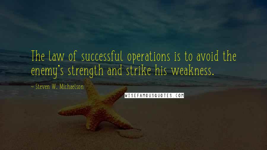 Steven W. Michaelson Quotes: The law of successful operations is to avoid the enemy's strength and strike his weakness.