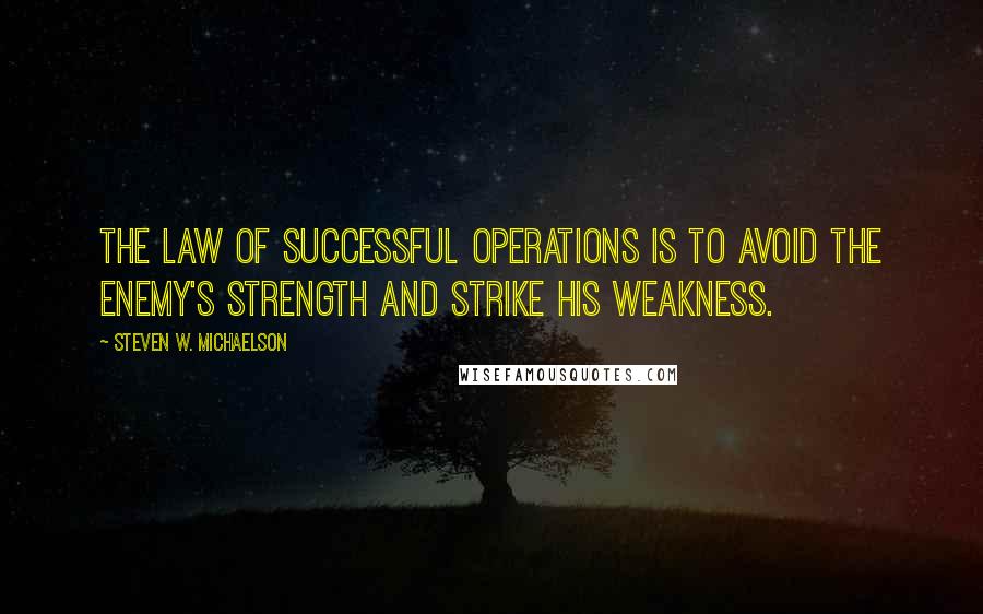 Steven W. Michaelson Quotes: The law of successful operations is to avoid the enemy's strength and strike his weakness.