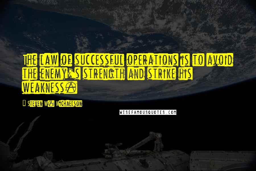 Steven W. Michaelson Quotes: The law of successful operations is to avoid the enemy's strength and strike his weakness.