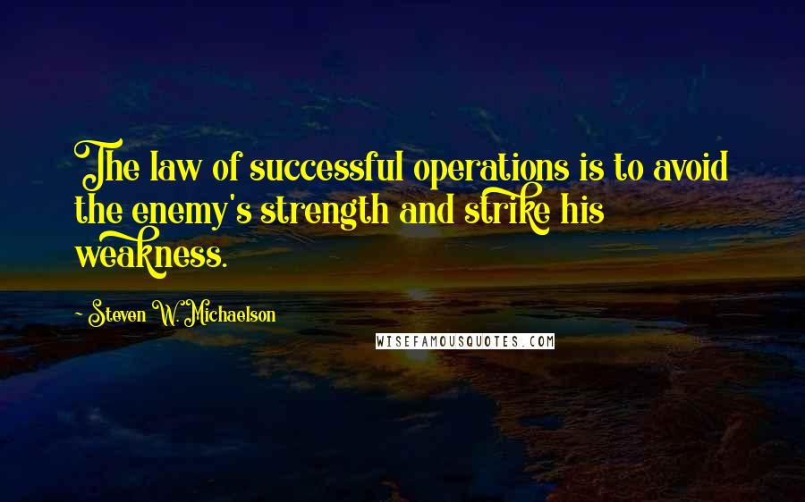 Steven W. Michaelson Quotes: The law of successful operations is to avoid the enemy's strength and strike his weakness.