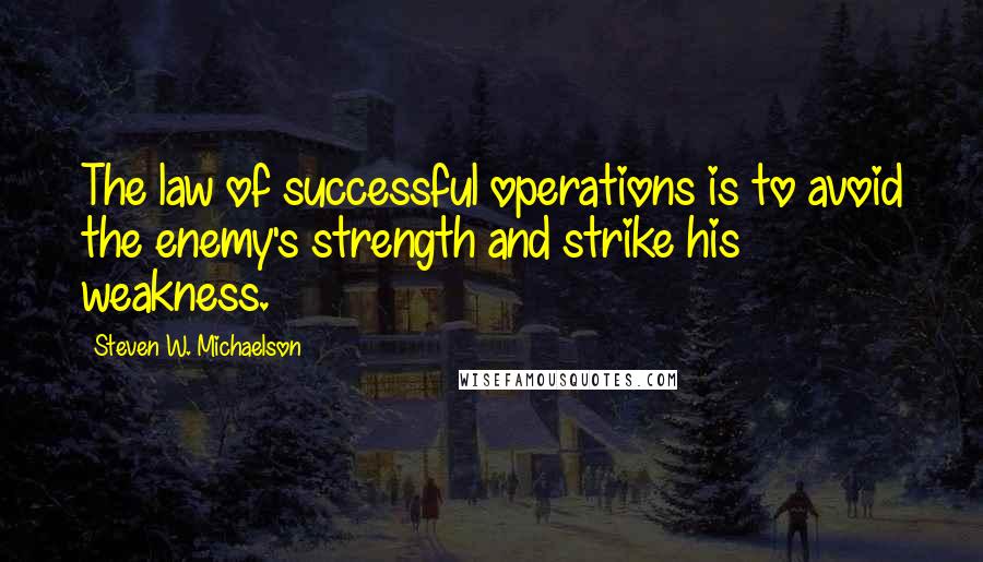 Steven W. Michaelson Quotes: The law of successful operations is to avoid the enemy's strength and strike his weakness.