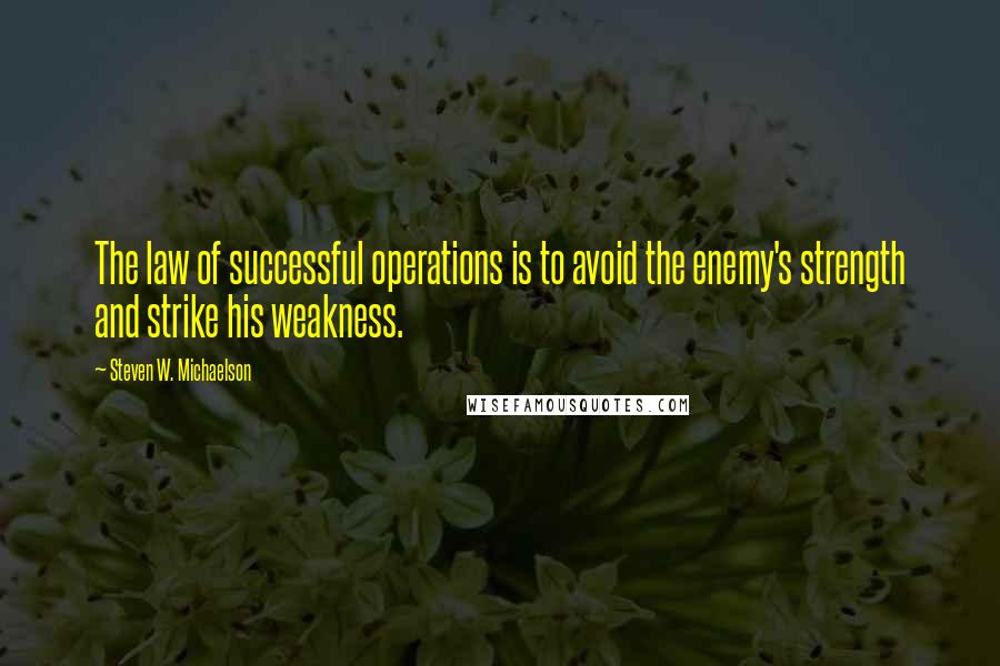 Steven W. Michaelson Quotes: The law of successful operations is to avoid the enemy's strength and strike his weakness.