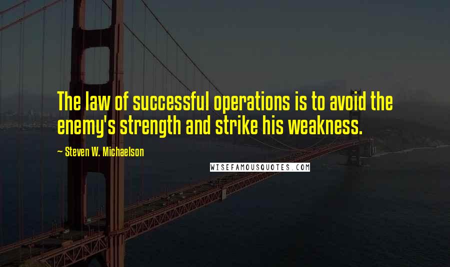 Steven W. Michaelson Quotes: The law of successful operations is to avoid the enemy's strength and strike his weakness.