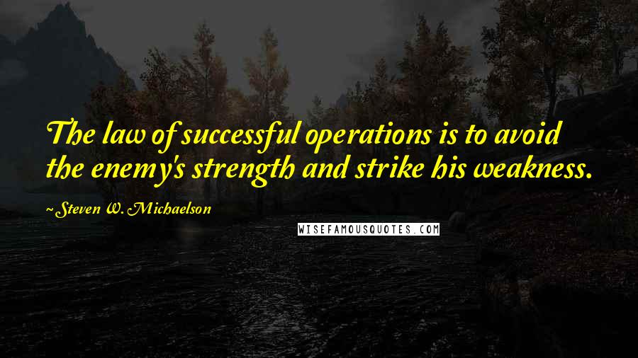 Steven W. Michaelson Quotes: The law of successful operations is to avoid the enemy's strength and strike his weakness.