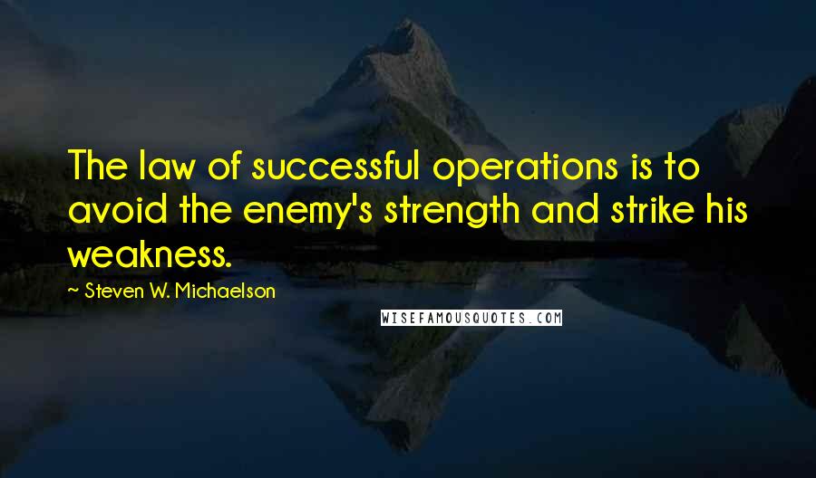 Steven W. Michaelson Quotes: The law of successful operations is to avoid the enemy's strength and strike his weakness.