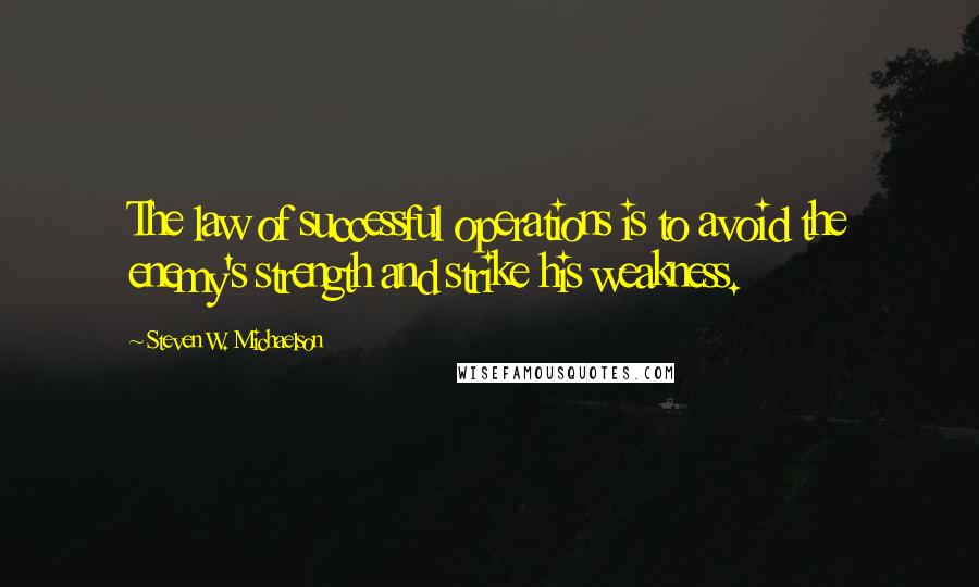 Steven W. Michaelson Quotes: The law of successful operations is to avoid the enemy's strength and strike his weakness.