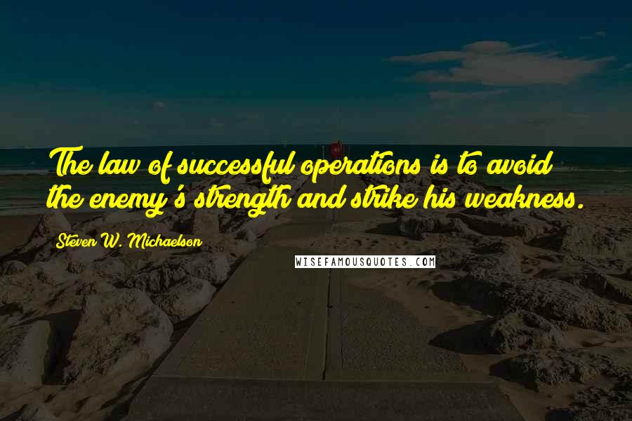 Steven W. Michaelson Quotes: The law of successful operations is to avoid the enemy's strength and strike his weakness.