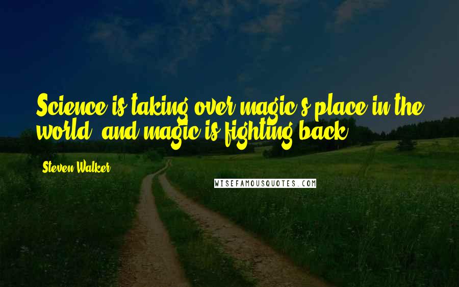 Steven Walker Quotes: Science is taking over magic's place in the world, and magic is fighting back.