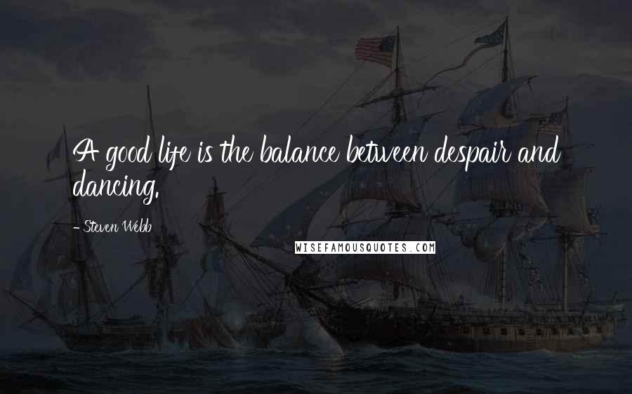 Steven Webb Quotes: A good life is the balance between despair and dancing.