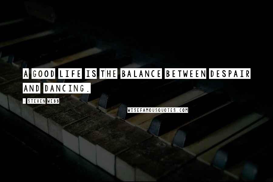 Steven Webb Quotes: A good life is the balance between despair and dancing.