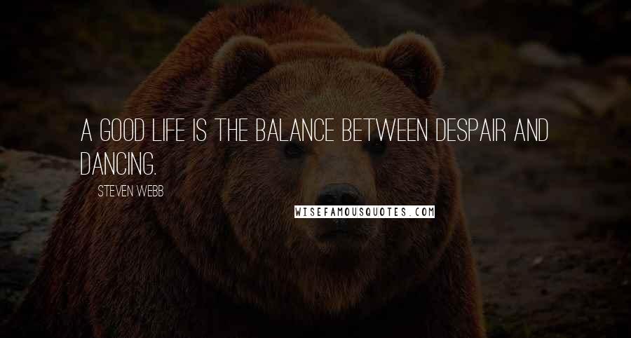 Steven Webb Quotes: A good life is the balance between despair and dancing.