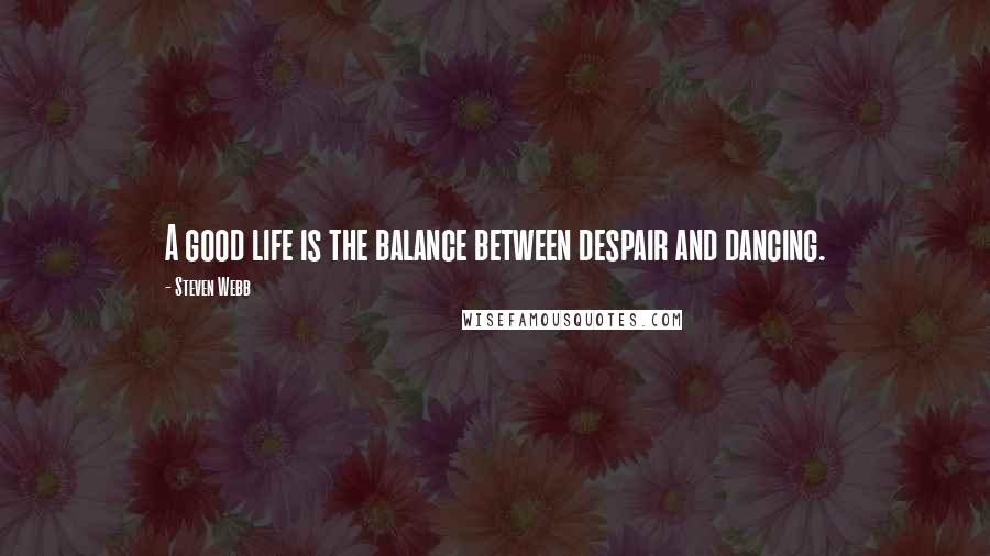 Steven Webb Quotes: A good life is the balance between despair and dancing.