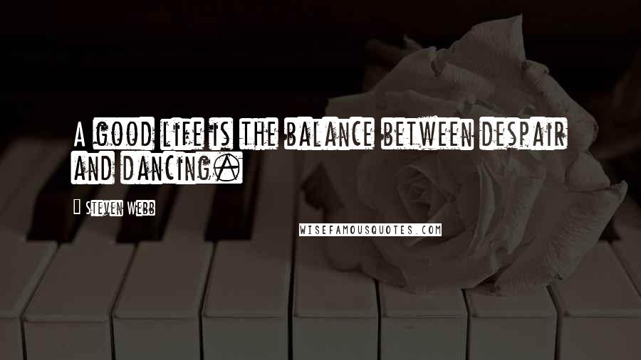 Steven Webb Quotes: A good life is the balance between despair and dancing.