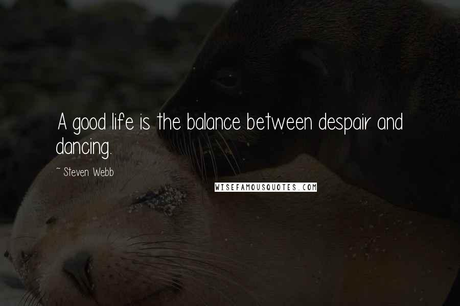 Steven Webb Quotes: A good life is the balance between despair and dancing.