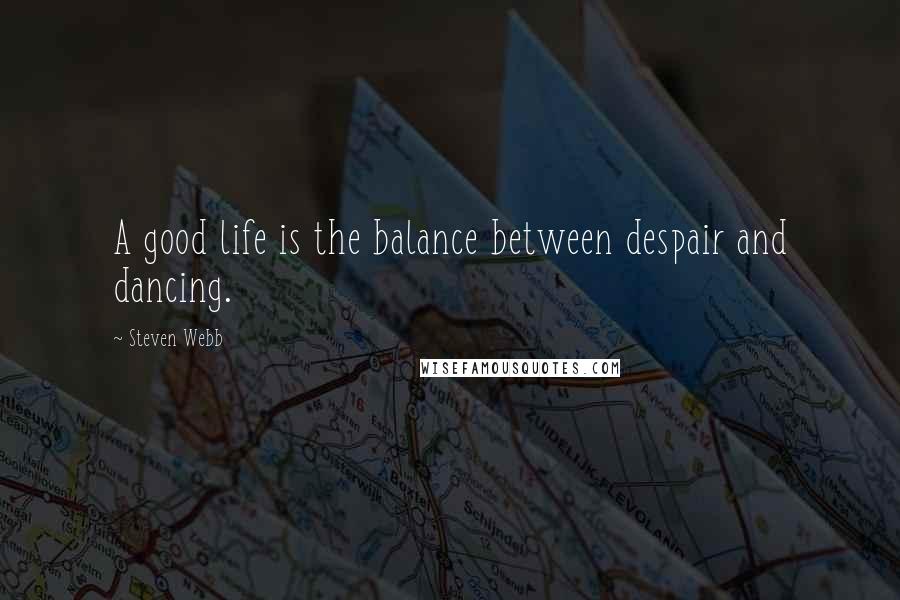 Steven Webb Quotes: A good life is the balance between despair and dancing.